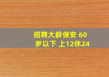 招聘大龄保安 60岁以下 上12休24